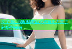 夫子麻豆视频趣味语文动画助力孩子轻松学知识