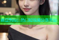 麻豆9uu：热门短视频分享平台