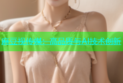 麻豆视传媒：高品质与AI技术创新