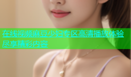 在线视频麻豆少妇专区高清播放体验尽享精彩内容