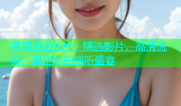 草莓麻豆A片：精选影片，高清流畅，满足你的视听盛宴