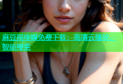 麻豆视传媒免费下载：高清云播放，智能搜索
