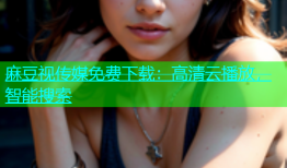 麻豆视传媒免费下载：高清云播放，智能搜索