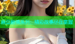 麻豆剧情系列：精彩故事尽在掌握