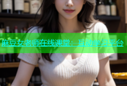 麻豆女老师在线课堂：互动学习平台