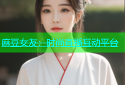 麻豆女友：时尚直播互动平台