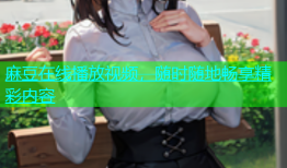 麻豆在线播放视频，随时随地畅享精彩内容