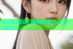 麻豆精品平台：精选国产影片，尽享独家内容