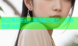 麻豆精品平台：精选国产影片，尽享独家内容