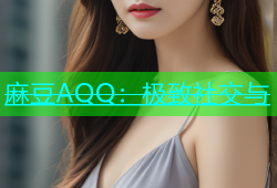 麻豆AQQ：极致社交与