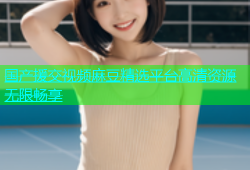 国产援交视频麻豆精选平台高清资源无限畅享