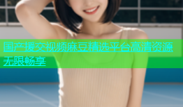 国产援交视频麻豆精选平台高清资源无限畅享