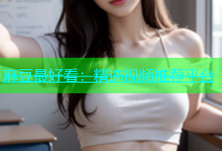 麻豆最好看：精选视频推荐平台