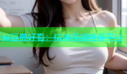 麻豆最好看：精选视频推荐平台