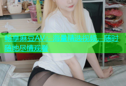 畅享麻豆AV：海量精选视频，随时随地尽情观看