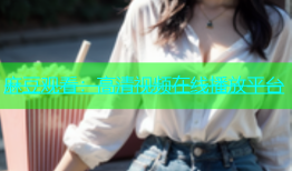 麻豆观看：高清视频在线播放平台