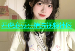 四虎麻豆：精选视频社区