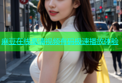 麻豆在线高清视频有码极速播放体验