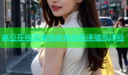 麻豆在线高清视频有码极速播放体验