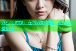麻豆视传媒：在线观影神器，记录观看历史