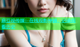 麻豆视传媒：在线观影神器，记录观看历史