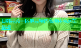 日韩视频一区麻豆精选高清体验尽在掌握
