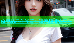 麻豆精品在线看：短视频播放平台