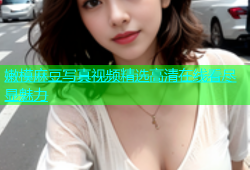 嫩模麻豆写真视频精选高清在线看尽显魅力