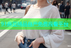 91麻豆精品自产免费观看平台