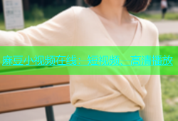 麻豆小视频在线：短视频、高清播放