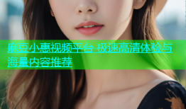 麻豆小惠视频平台 极速高清体验与海量内容推荐