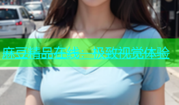 麻豆精品在线：极致视觉体验