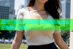 国产午夜在线视频麻豆高清流畅体验尽享精彩刺激