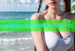 千鹤麻豆：短视频创作与分享平台