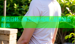 麻豆日韩：精选日韩视频，尽享娱乐时光