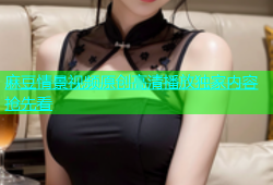 麻豆情景视频原创高清播放独家内容抢先看