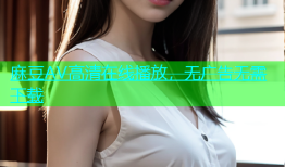 麻豆AV高清在线播放，无广告无需下载