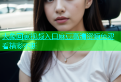 大象回家视频入口麻豆高清资源免费看精彩不断