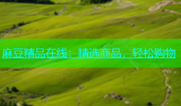 麻豆精品在线：精选商品，轻松购物