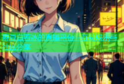 麻豆白若冰的直播平台：互动娱乐与社区分享