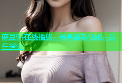 麻豆91在线播放，畅享最新视频，尽在指尖