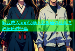 麻豆成人app视频下载极速体验高清资源随时畅享