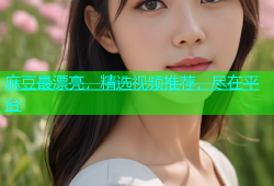 麻豆最漂亮，精选视频推荐，尽在平台