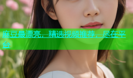 麻豆最漂亮，精选视频推荐，尽在平台