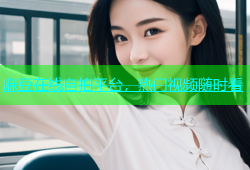 麻豆在线自拍平台，热门视频随时看