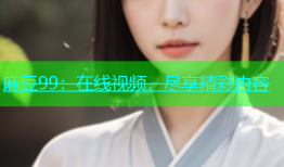 麻豆99：在线视频，尽享精彩内容