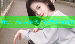麻豆：高品质视频下载与会员订阅