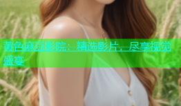 黄色麻豆影院：精选影片，尽享视觉盛宴