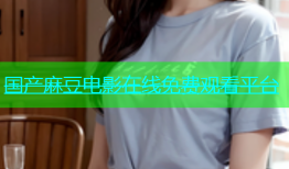国产麻豆电影在线免费观看平台