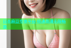 日本麻豆专享平台 极速高清无限畅享